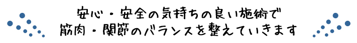 安心・安全の気持ち良い施術で筋肉・関節のバランスを整えていきます