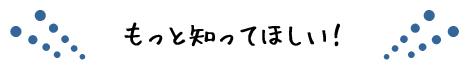 もっと知ってほしい!